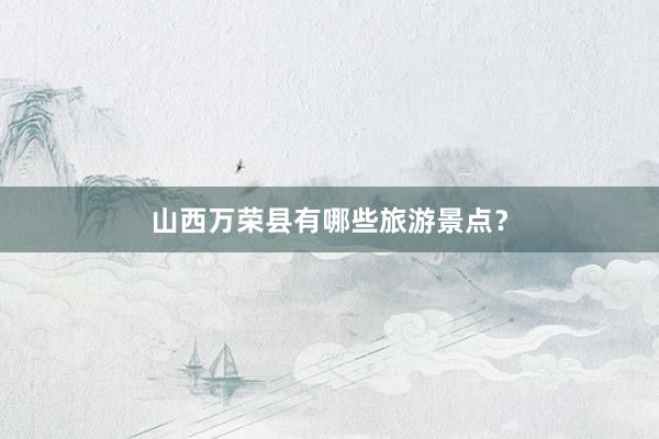 山西万荣县有哪些旅游景点？
