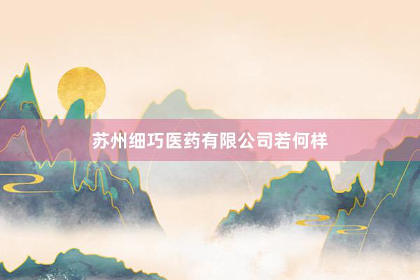 苏州细巧医药有限公司若何样