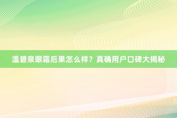 温碧泉眼霜后果怎么样？真确用户口碑大揭秘