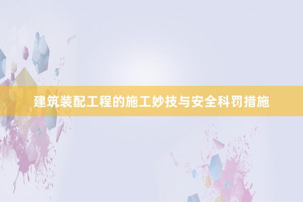 建筑装配工程的施工妙技与安全科罚措施