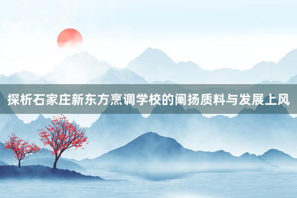 探析石家庄新东方烹调学校的阐扬质料与发展上风