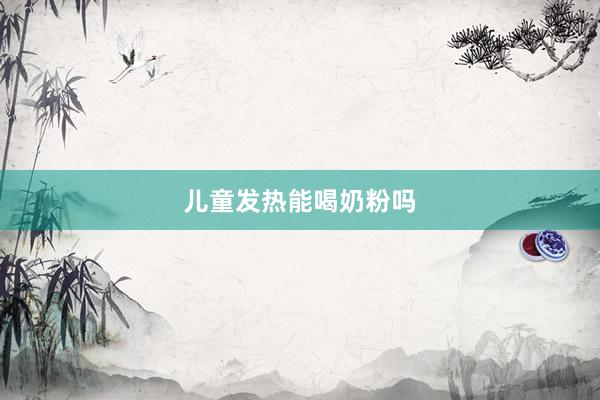 儿童发热能喝奶粉吗