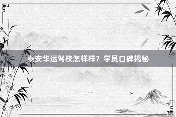 泰安华运驾校怎样样？学员口碑揭秘
