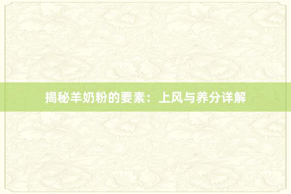 揭秘羊奶粉的要素：上风与养分详解