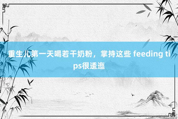 重生儿第一天喝若干奶粉，掌持这些 feeding tips很逶迤