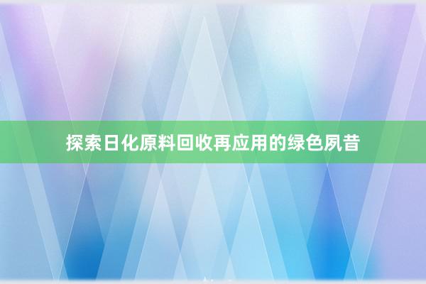 探索日化原料回收再应用的绿色夙昔