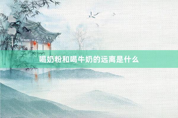 喝奶粉和喝牛奶的远离是什么