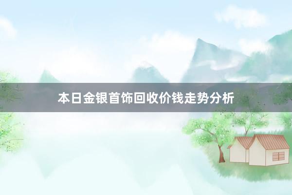 本日金银首饰回收价钱走势分析