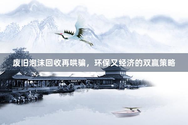 废旧泡沫回收再哄骗，环保又经济的双赢策略