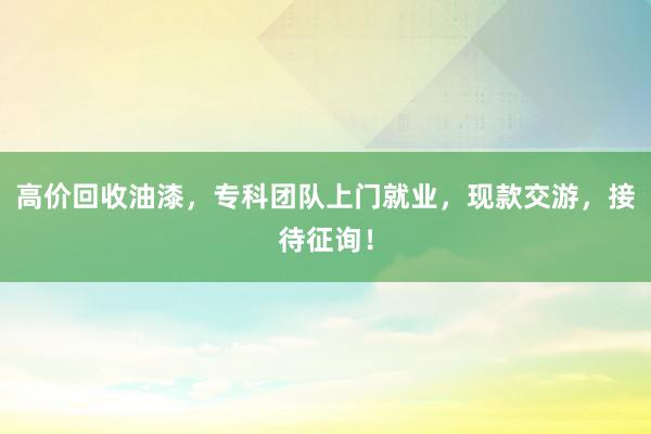 高价回收油漆，专科团队上门就业，现款交游，接待征询！