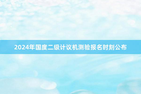 2024年国度二级计议机测验报名时刻公布